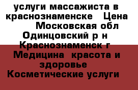 услуги массажиста в краснознаменске › Цена ­ 600 - Московская обл., Одинцовский р-н, Краснознаменск г. Медицина, красота и здоровье » Косметические услуги   